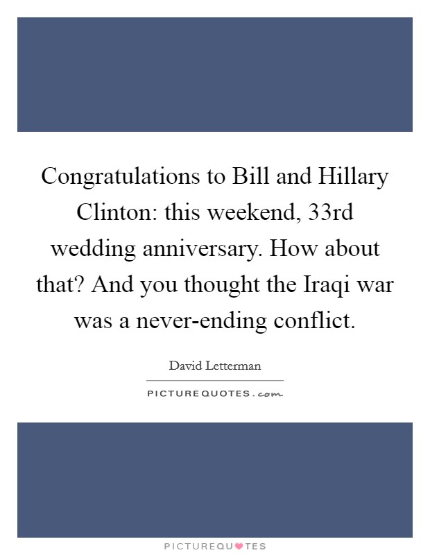 Congratulations to Bill and Hillary Clinton: this weekend, 33rd wedding anniversary. How about that? And you thought the Iraqi war was a never-ending conflict. Picture Quote #1