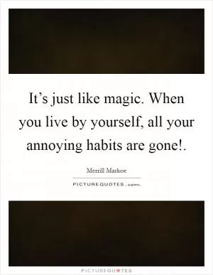 It’s just like magic. When you live by yourself, all your annoying habits are gone! Picture Quote #1