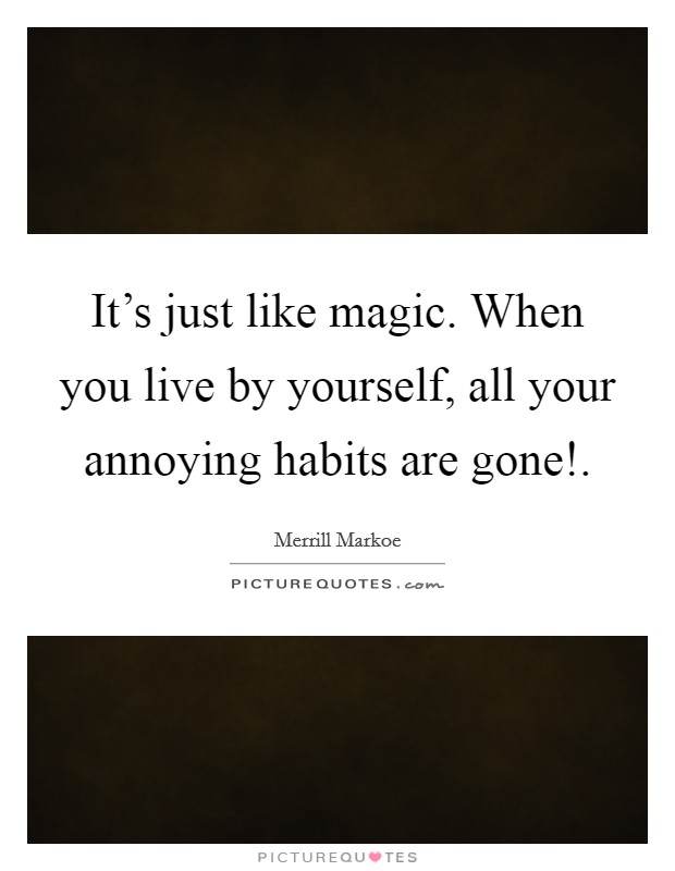 It's just like magic. When you live by yourself, all your annoying habits are gone!. Picture Quote #1