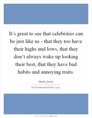 It’s great to see that celebrities can be just like us - that they too have their highs and lows, that they don’t always wake up looking their best, that they have bad habits and annoying traits Picture Quote #1