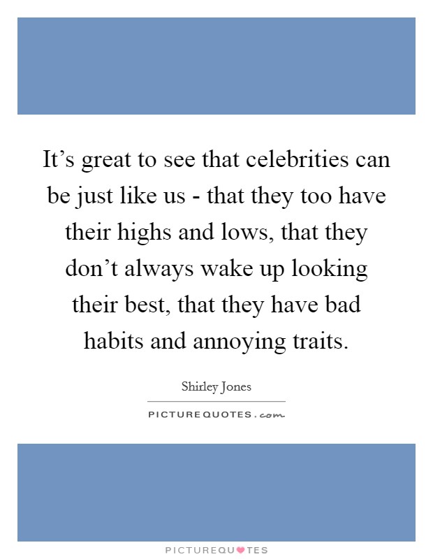 It's great to see that celebrities can be just like us - that they too have their highs and lows, that they don't always wake up looking their best, that they have bad habits and annoying traits. Picture Quote #1