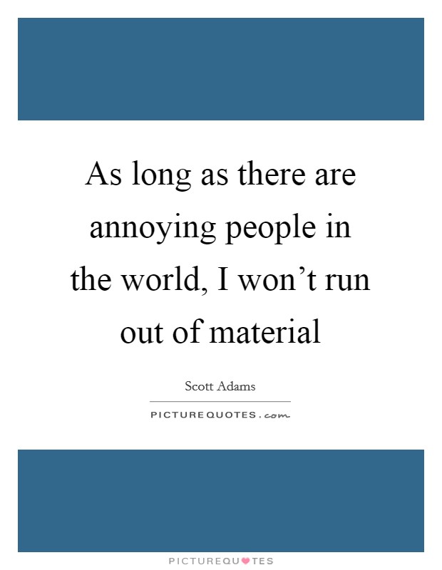As long as there are annoying people in the world, I won't run out of material Picture Quote #1