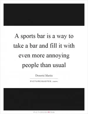 A sports bar is a way to take a bar and fill it with even more annoying people than usual Picture Quote #1