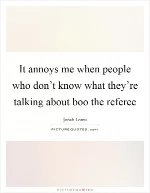 It annoys me when people who don’t know what they’re talking about boo the referee Picture Quote #1