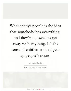 What annoys people is the idea that somebody has everything, and they’re allowed to get away with anything. It’s the sense of entitlement that gets up people’s noses Picture Quote #1