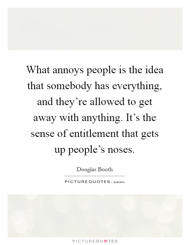 What annoys people is the idea that somebody has everything, and they're allowed to get away with anything. It's the sense of entitlement that gets up people's noses. Picture Quote #1