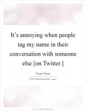 It’s annoying when people tag my name in their conversation with someone else [on Twitter.] Picture Quote #1