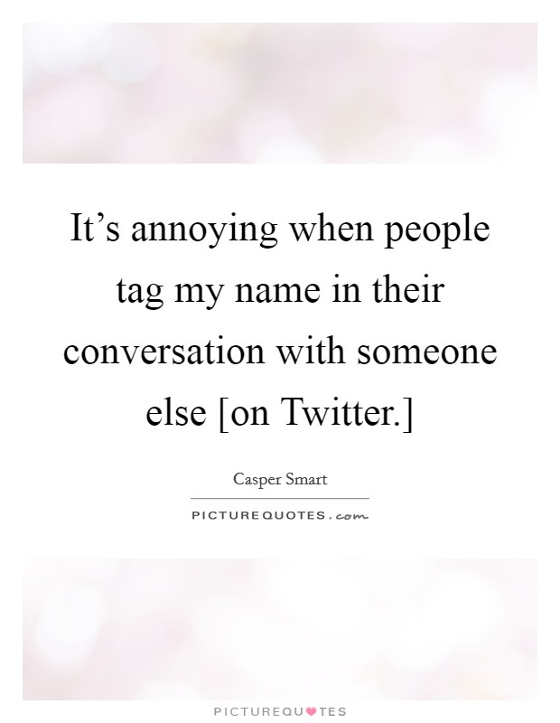 It's annoying when people tag my name in their conversation with someone else [on Twitter.] Picture Quote #1