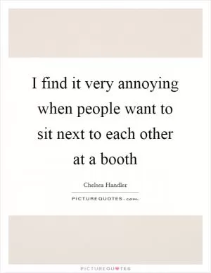 I find it very annoying when people want to sit next to each other at a booth Picture Quote #1