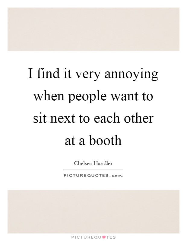 I find it very annoying when people want to sit next to each other at a booth Picture Quote #1