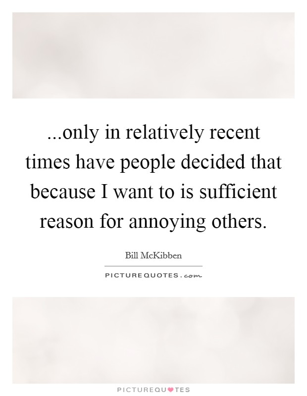 ...only in relatively recent times have people decided that because I want to is sufficient reason for annoying others. Picture Quote #1
