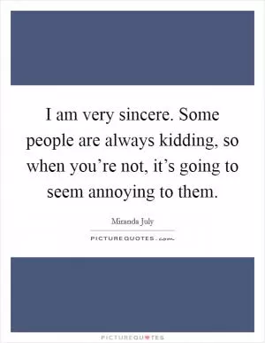 I am very sincere. Some people are always kidding, so when you’re not, it’s going to seem annoying to them Picture Quote #1