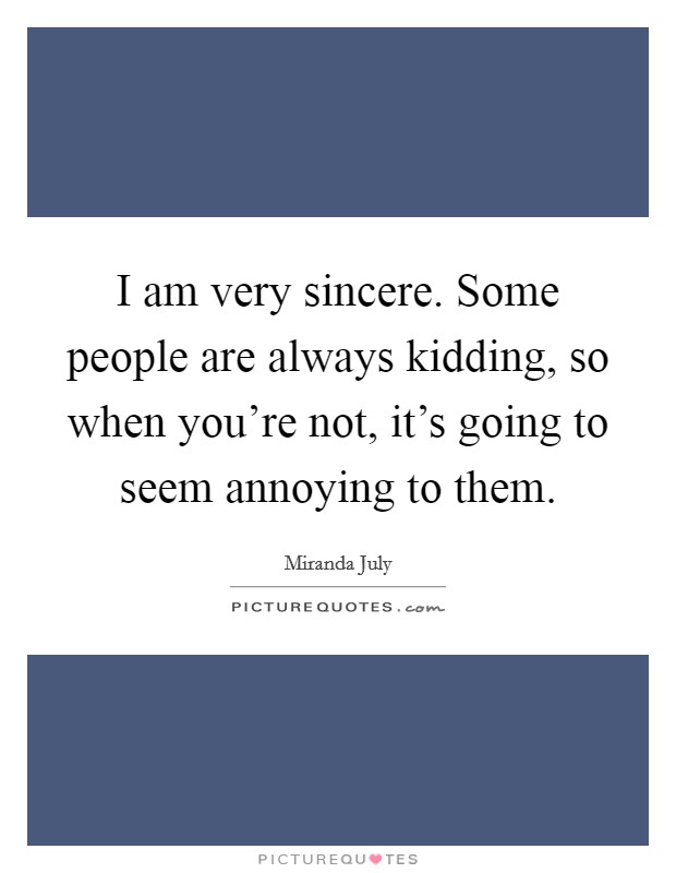 I am very sincere. Some people are always kidding, so when you're not, it's going to seem annoying to them. Picture Quote #1