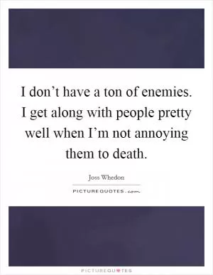 I don’t have a ton of enemies. I get along with people pretty well when I’m not annoying them to death Picture Quote #1