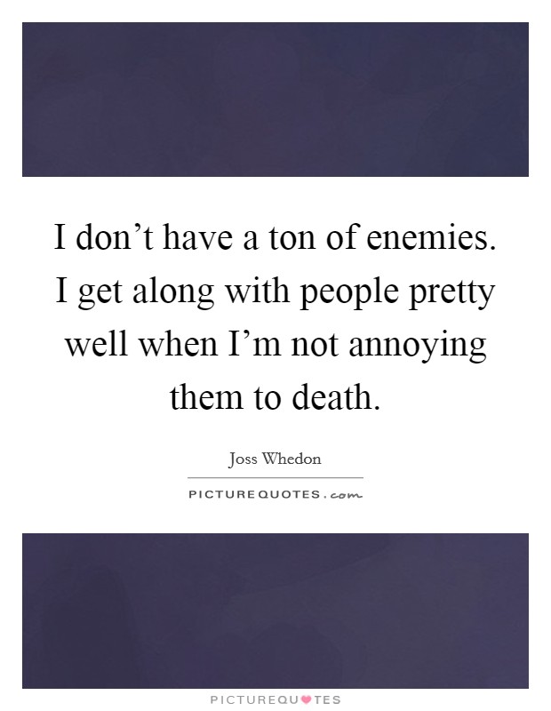 I don't have a ton of enemies. I get along with people pretty well when I'm not annoying them to death. Picture Quote #1