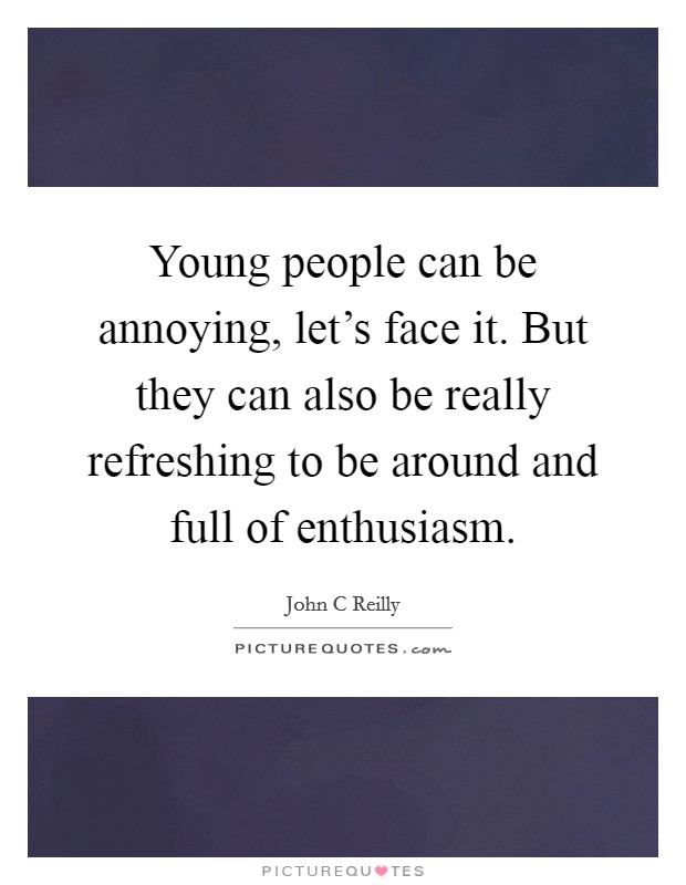 Young people can be annoying, let's face it. But they can also be really refreshing to be around and full of enthusiasm. Picture Quote #1