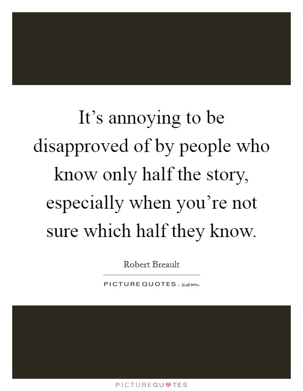 It's annoying to be disapproved of by people who know only half the story, especially when you're not sure which half they know. Picture Quote #1