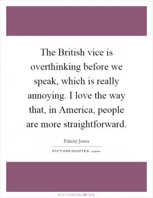 The British vice is overthinking before we speak, which is really annoying. I love the way that, in America, people are more straightforward Picture Quote #1