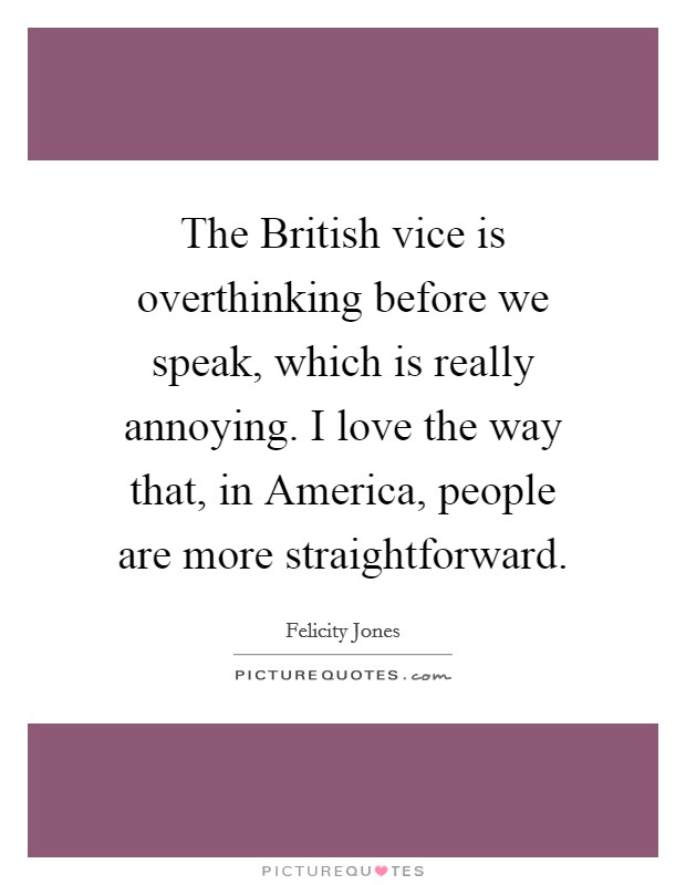 The British vice is overthinking before we speak, which is really annoying. I love the way that, in America, people are more straightforward. Picture Quote #1
