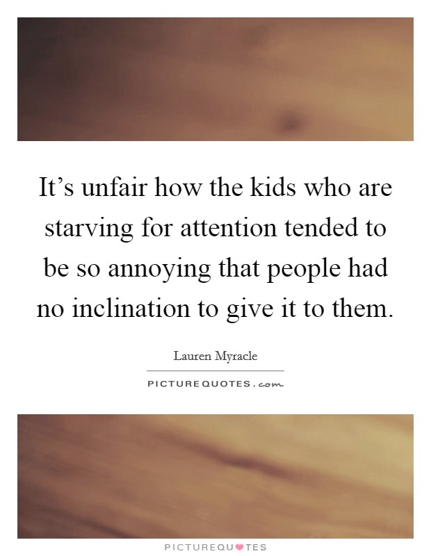 It's unfair how the kids who are starving for attention tended to be so annoying that people had no inclination to give it to them. Picture Quote #1