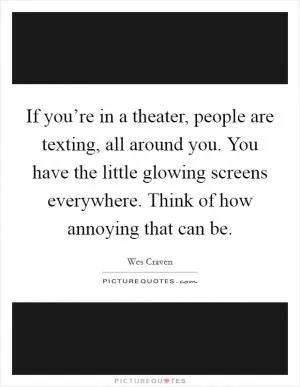 If you’re in a theater, people are texting, all around you. You have the little glowing screens everywhere. Think of how annoying that can be Picture Quote #1