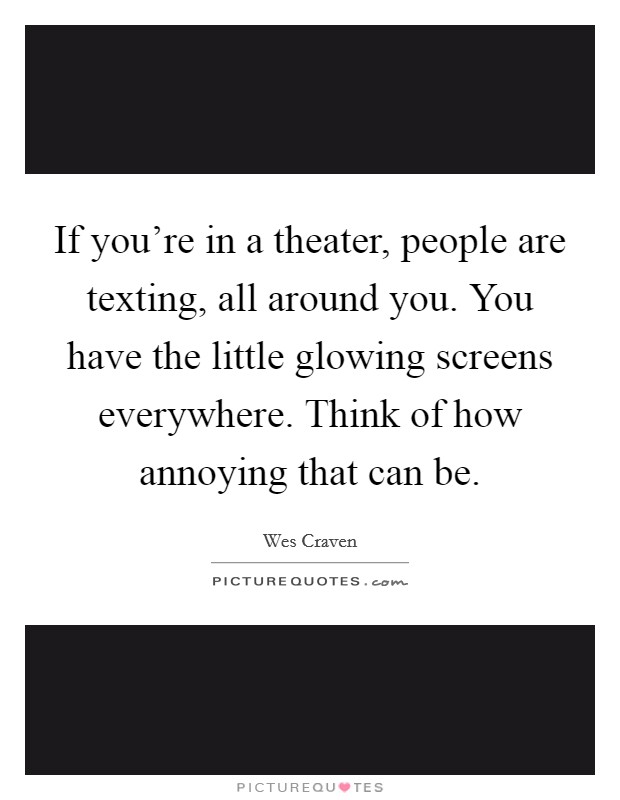 If you're in a theater, people are texting, all around you. You have the little glowing screens everywhere. Think of how annoying that can be. Picture Quote #1