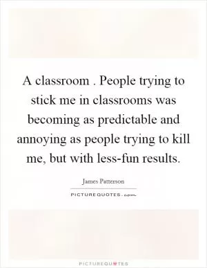 A classroom . People trying to stick me in classrooms was becoming as predictable and annoying as people trying to kill me, but with less-fun results Picture Quote #1
