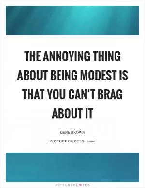 The annoying thing about being modest is that you can’t brag about it Picture Quote #1