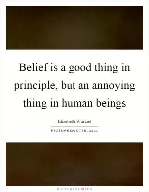 Belief is a good thing in principle, but an annoying thing in human beings Picture Quote #1
