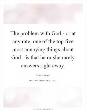The problem with God - or at any rate, one of the top five most annoying things about God - is that he or she rarely answers right away Picture Quote #1