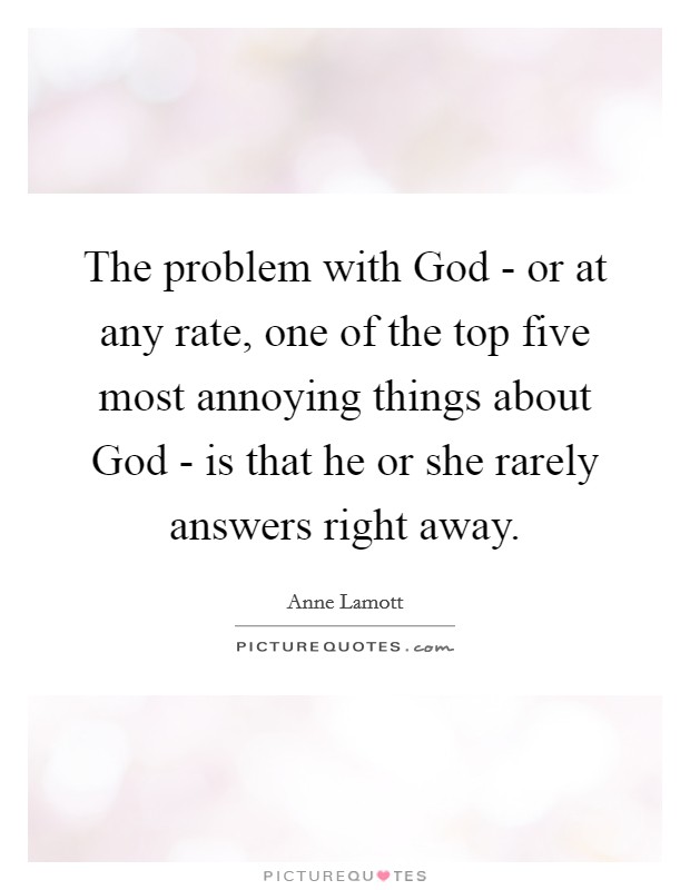 The problem with God - or at any rate, one of the top five most annoying things about God - is that he or she rarely answers right away. Picture Quote #1