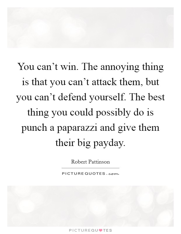 You can't win. The annoying thing is that you can't attack them, but you can't defend yourself. The best thing you could possibly do is punch a paparazzi and give them their big payday. Picture Quote #1