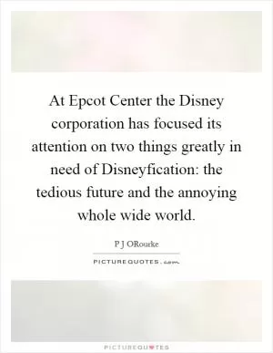 At Epcot Center the Disney corporation has focused its attention on two things greatly in need of Disneyfication: the tedious future and the annoying whole wide world Picture Quote #1