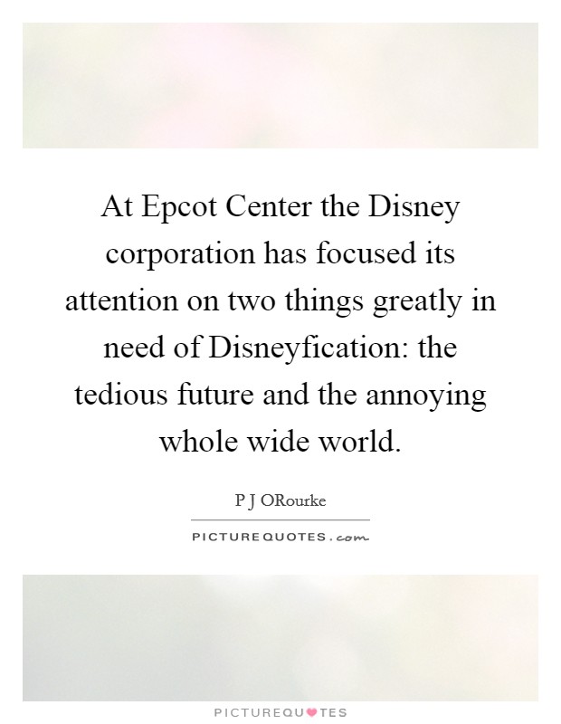 At Epcot Center the Disney corporation has focused its attention on two things greatly in need of Disneyfication: the tedious future and the annoying whole wide world. Picture Quote #1