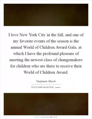 I love New York City in the fall, and one of my favorite events of the season is the annual World of Children Award Gala, at which I have the profound pleasure of meeting the newest class of changemakers for children who are there to receive their World of Children Award Picture Quote #1
