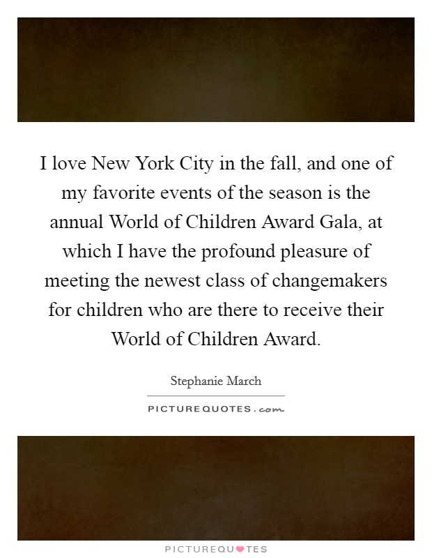 I love New York City in the fall, and one of my favorite events of the season is the annual World of Children Award Gala, at which I have the profound pleasure of meeting the newest class of changemakers for children who are there to receive their World of Children Award. Picture Quote #1