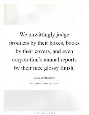 We unwittingly judge products by their boxes, books by their covers, and even corporation’s annual reports by their nice glossy finish Picture Quote #1