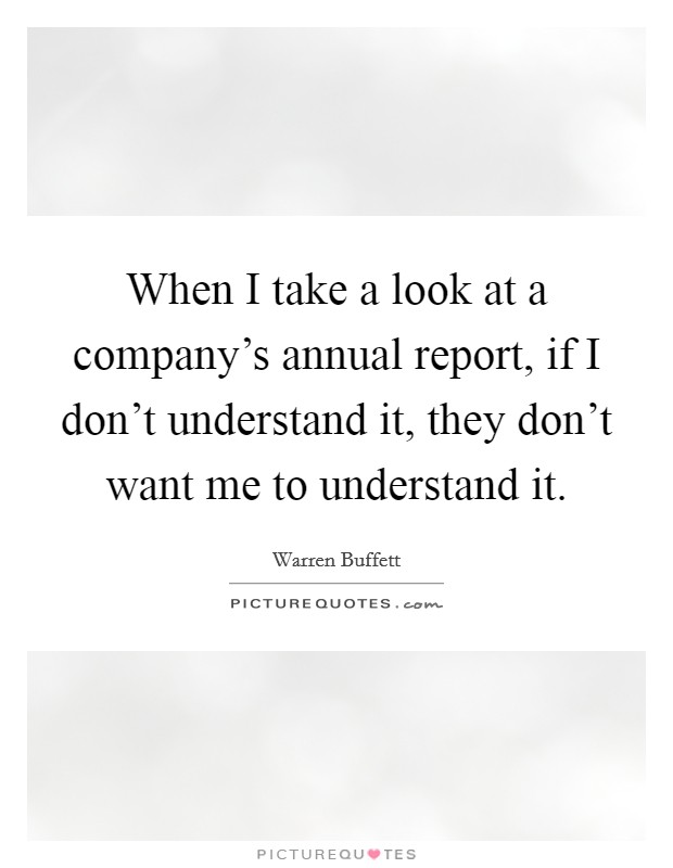 When I take a look at a company's annual report, if I don't understand it, they don't want me to understand it. Picture Quote #1