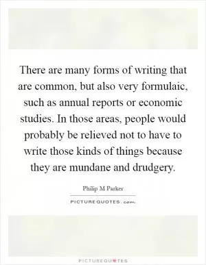 There are many forms of writing that are common, but also very formulaic, such as annual reports or economic studies. In those areas, people would probably be relieved not to have to write those kinds of things because they are mundane and drudgery Picture Quote #1