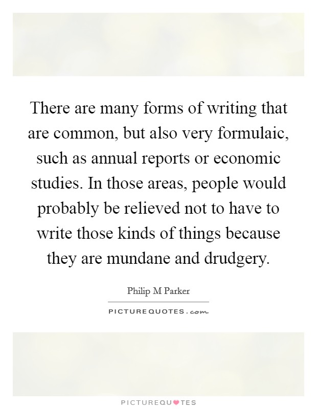 There are many forms of writing that are common, but also very formulaic, such as annual reports or economic studies. In those areas, people would probably be relieved not to have to write those kinds of things because they are mundane and drudgery. Picture Quote #1