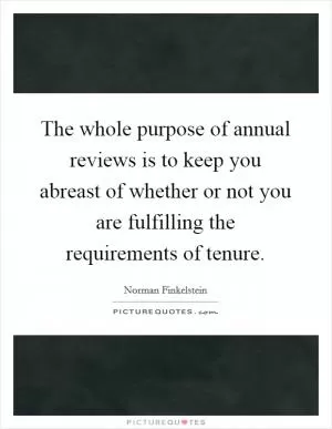 The whole purpose of annual reviews is to keep you abreast of whether or not you are fulfilling the requirements of tenure Picture Quote #1