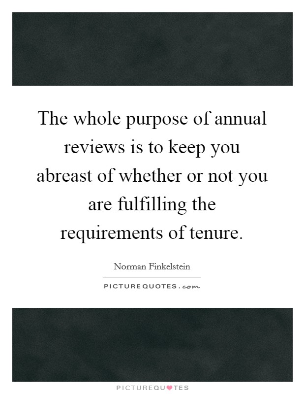 The whole purpose of annual reviews is to keep you abreast of whether or not you are fulfilling the requirements of tenure. Picture Quote #1
