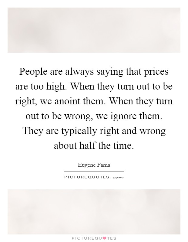 People are always saying that prices are too high. When they turn out to be right, we anoint them. When they turn out to be wrong, we ignore them. They are typically right and wrong about half the time. Picture Quote #1