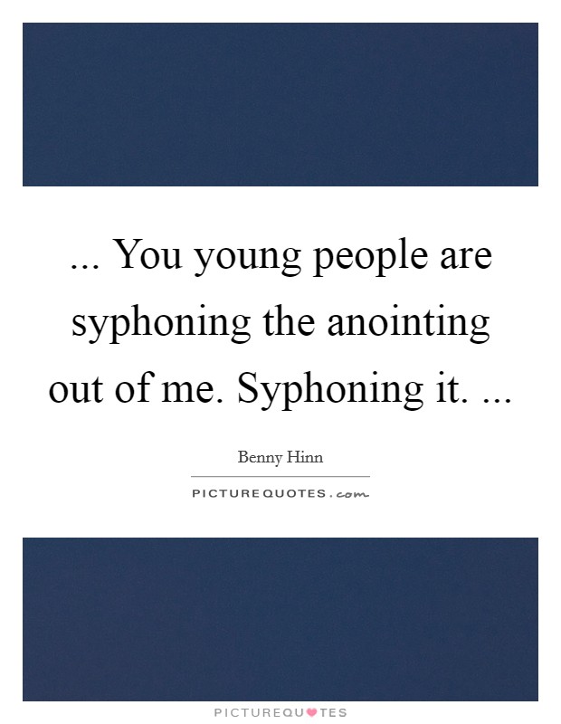 ... You young people are syphoning the anointing out of me. Syphoning it. ... Picture Quote #1
