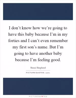 I don’t know how we’re going to have this baby because I’m in my forties and I can’t even remember my first son’s name. But I’m going to have another baby because I’m feeling good Picture Quote #1