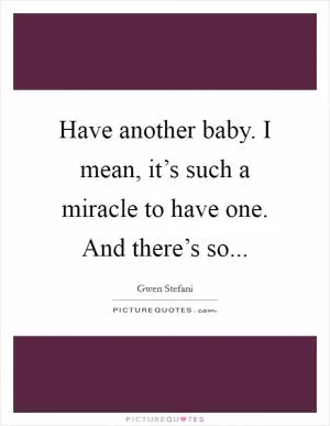 Have another baby. I mean, it’s such a miracle to have one. And there’s so Picture Quote #1