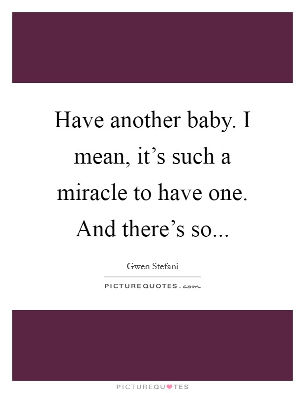 Have another baby. I mean, it's such a miracle to have one. And there's so... Picture Quote #1