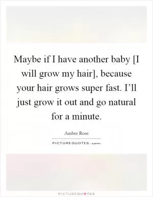 Maybe if I have another baby [I will grow my hair], because your hair grows super fast. I’ll just grow it out and go natural for a minute Picture Quote #1