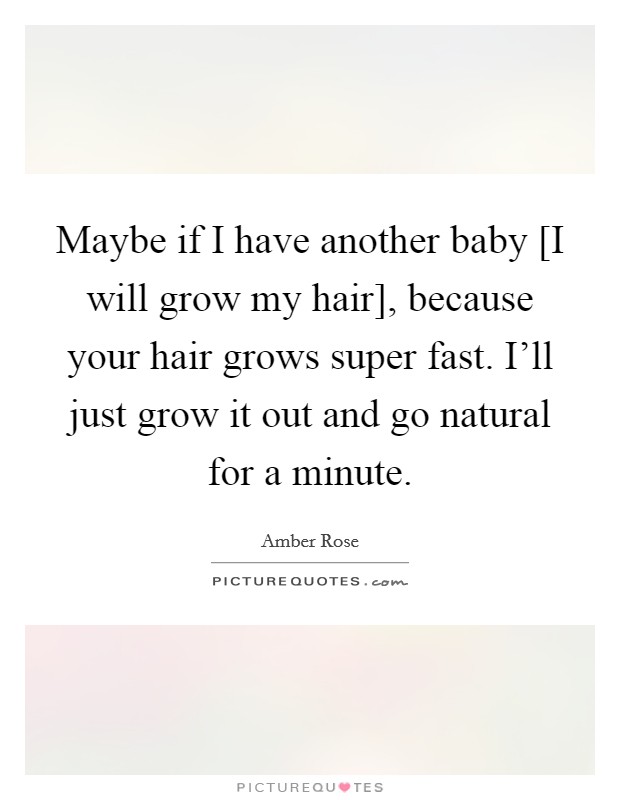 Maybe if I have another baby [I will grow my hair], because your hair grows super fast. I'll just grow it out and go natural for a minute. Picture Quote #1
