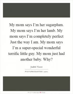 My mom says I’m her sugarplum. My mom says I’m her lamb. My mom says I’m completely perfect Just the way I am. My mom says I’m a super-special wonderful terrific little guy. My mom just had another baby. Why? Picture Quote #1